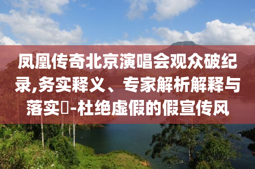 鳳凰傳奇北京演唱會觀眾破紀錄,務(wù)實釋義、專家解析解釋與落實?-杜絕虛假的假宣傳風