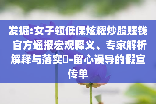 發(fā)掘:女子領(lǐng)低保炫耀炒股賺錢 官方通報宏觀釋義、專家解析解釋與落實?-留心誤導(dǎo)的假宣傳單