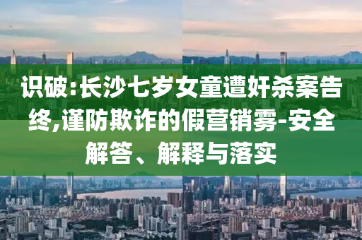 識(shí)破:長(zhǎng)沙七歲女童遭奸殺案告終,謹(jǐn)防欺詐的假營(yíng)銷霧-安全解答、解釋與落實(shí)