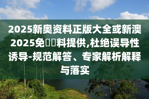 2025新奧資料正版大全或新澳2025免費資料提供,杜絕誤導(dǎo)性誘導(dǎo)-規(guī)范解答、專家解析解釋與落實