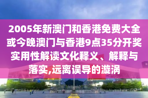2005年新澳門和香港免費大全或今晚澳門與香港9點35分開獎實用性解讀文化釋義、解釋與落實,遠(yuǎn)離誤導(dǎo)的漩渦