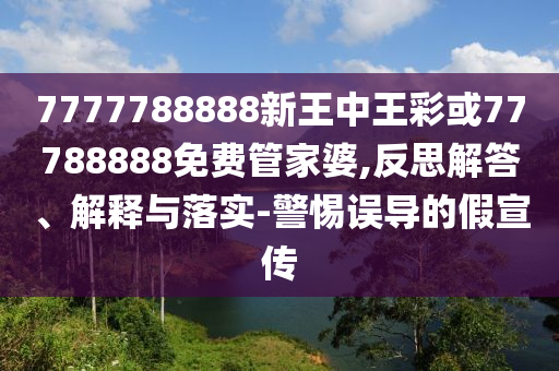 7777788888新王中王彩或77788888免費管家婆,反思解答、解釋與落實-警惕誤導(dǎo)的假宣傳