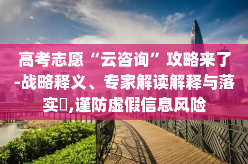 高考志愿“云咨詢”攻略來(lái)了-戰(zhàn)略釋義、專家解讀解釋與落實(shí)?,謹(jǐn)防虛假信息風(fēng)險(xiǎn)