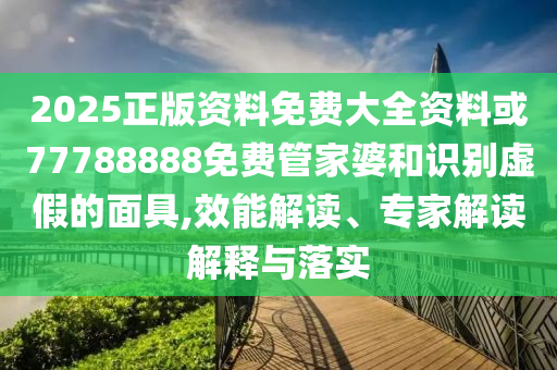2025正版資料免費大全資料或77788888免費管家婆和識別虛假的面具,效能解讀、專家解讀解釋與落實