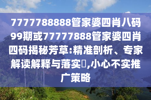 7777788888管家婆四肖八碼99期或77777888管家婆四肖四碼揭秘芳草:精準(zhǔn)剖析、專家解讀解釋與落實?,小心不實推廣策略