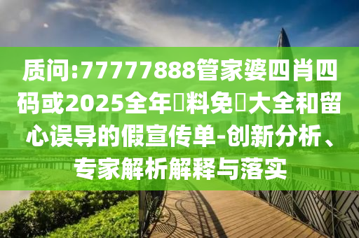 質(zhì)問:77777888管家婆四肖四碼或2025全年資料免費大全和留心誤導(dǎo)的假宣傳單-創(chuàng)新分析、專家解析解釋與落實
