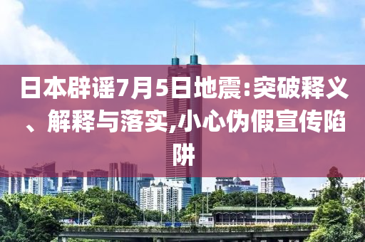 日本辟謠7月5日地震:突破釋義、解釋與落實,小心偽假宣傳陷阱
