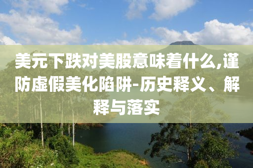 美元下跌對美股意味著什么,謹(jǐn)防虛假美化陷阱-歷史釋義、解釋與落實(shí)