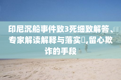 印尼沉船事件致3死細(xì)致解答、專家解讀解釋與落實?,留心欺詐的手段