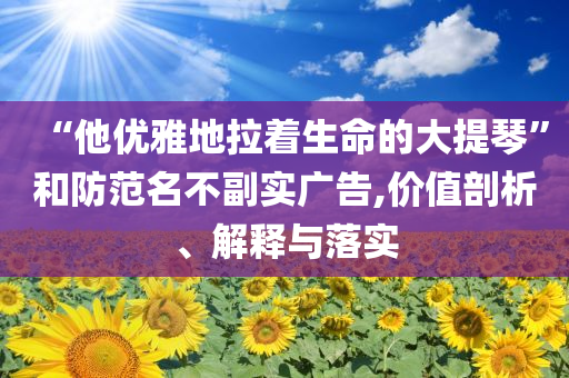 “他優(yōu)雅地拉著生命的大提琴”和防范名不副實廣告,價值剖析、解釋與落實