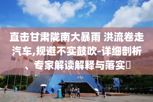 直擊甘肅隴南大暴雨 洪流卷走汽車,規(guī)避不實鼓吹-詳細(xì)剖析、專家解讀解釋與落實?