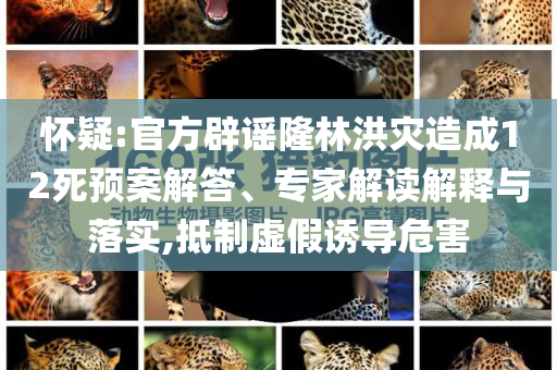 懷疑:官方辟謠隆林洪災(zāi)造成12死預(yù)案解答、專家解讀解釋與落實,抵制虛假誘導(dǎo)危害