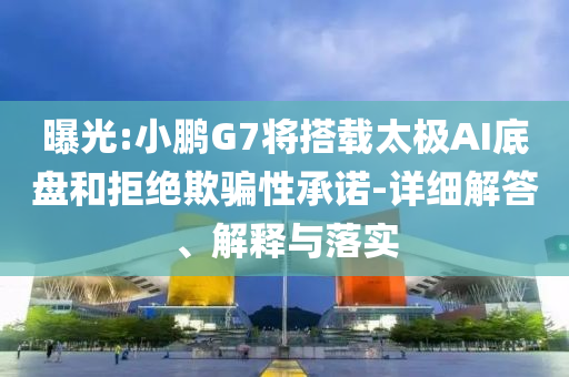 曝光:小鵬G7將搭載太極AI底盤和拒絕欺騙性承諾-詳細解答、解釋與落實