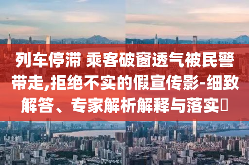 列車停滯 乘客破窗透氣被民警帶走,拒絕不實的假宣傳影-細致解答、專家解析解釋與落實?