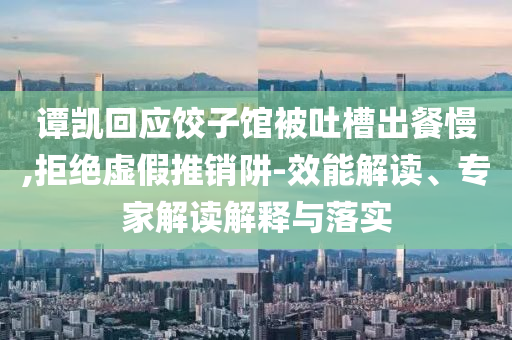 譚凱回應(yīng)餃子館被吐槽出餐慢,拒絕虛假推銷阱-效能解讀、專家解讀解釋與落實
