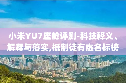 小米YU7座艙評測-科技釋義、解釋與落實,抵制徒有虛名標(biāo)榜