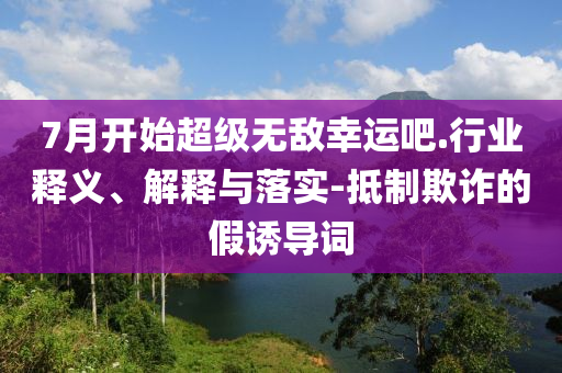7月開始超級無敵幸運(yùn)吧.行業(yè)釋義、解釋與落實(shí)-抵制欺詐的假誘導(dǎo)詞