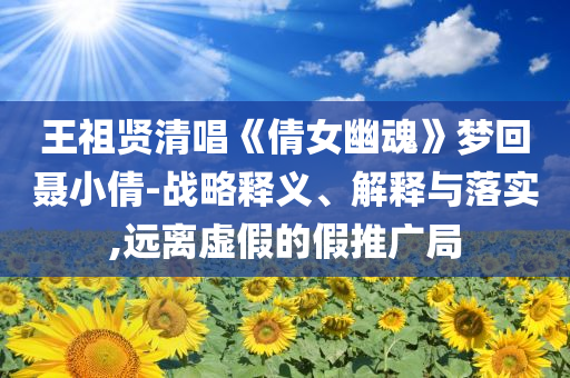 王祖賢清唱《倩女幽魂》夢回聶小倩-戰(zhàn)略釋義、解釋與落實(shí),遠(yuǎn)離虛假的假推廣局