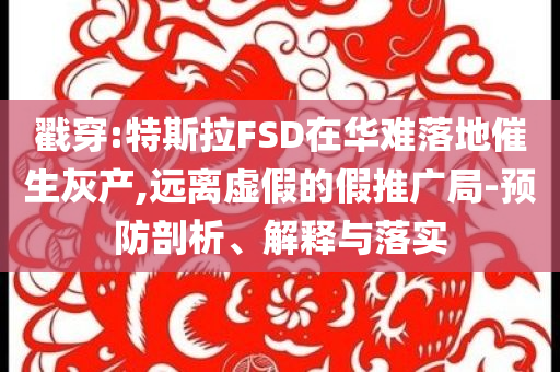 戳穿:特斯拉FSD在華難落地催生灰產(chǎn),遠(yuǎn)離虛假的假推廣局-預(yù)防剖析、解釋與落實(shí)