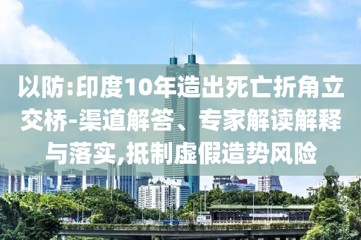 以防:印度10年造出死亡折角立交橋-渠道解答、專家解讀解釋與落實,抵制虛假造勢風(fēng)險