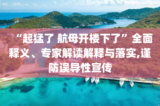 “起猛了 航母開樓下了”全面釋義、專家解讀解釋與落實,謹(jǐn)防誤導(dǎo)性宣傳