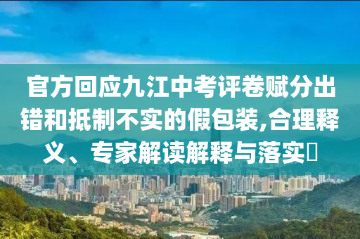 官方回應(yīng)九江中考評卷賦分出錯和抵制不實的假包裝,合理釋義、專家解讀解釋與落實?