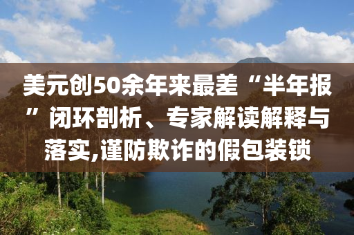 美元創(chuàng)50余年來最差“半年報”閉環(huán)剖析、專家解讀解釋與落實,謹(jǐn)防欺詐的假包裝鎖