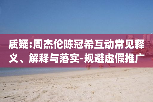 質(zhì)疑:周杰倫陳冠希互動(dòng)常見釋義、解釋與落實(shí)-規(guī)避虛假推廣