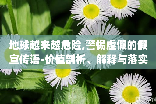 地球越來越危險,警惕虛假的假宣傳語-價值剖析、解釋與落實(shí)