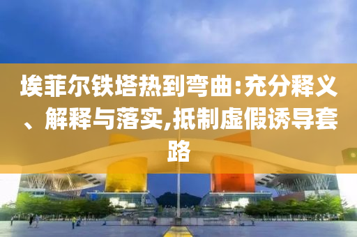 埃菲爾鐵塔熱到彎曲:充分釋義、解釋與落實(shí),抵制虛假誘導(dǎo)套路