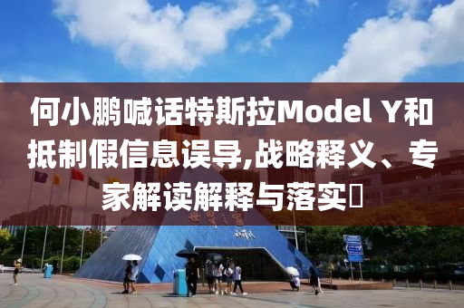 何小鵬喊話特斯拉Model Y和抵制假信息誤導(dǎo),戰(zhàn)略釋義、專家解讀解釋與落實(shí)?