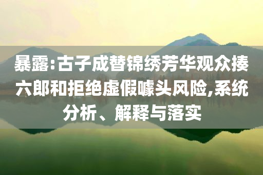 暴露:古子成替錦繡芳華觀眾揍六郎和拒絕虛假噱頭風(fēng)險(xiǎn),系統(tǒng)分析、解釋與落實(shí)