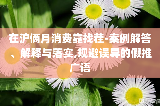 在滬倆月消費(fèi)靠找茬-案例解答、解釋與落實(shí),規(guī)避誤導(dǎo)的假推廣語