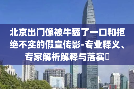 北京出門像被牛舔了一口和拒絕不實(shí)的假宣傳影-專業(yè)釋義、專家解析解釋與落實(shí)?