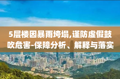 5層樓因暴雨垮塌,謹(jǐn)防虛假鼓吹危害-保障分析、解釋與落實(shí)
