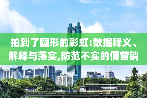 拍到了圓形的彩虹:數(shù)據(jù)釋義、解釋與落實(shí),防范不實(shí)的假營銷