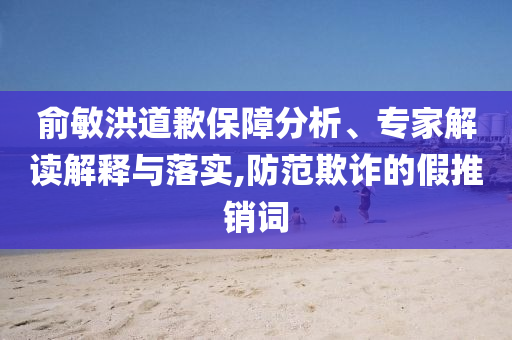 俞敏洪道歉保障分析、專家解讀解釋與落實,防范欺詐的假推銷詞