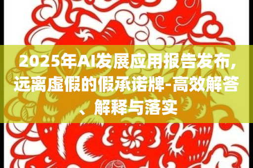 2025年AI發(fā)展應用報告發(fā)布,遠離虛假的假承諾牌-高效解答、解釋與落實