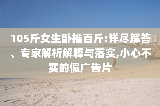 105斤女生臥推百斤:詳盡解答、專家解析解釋與落實,小心不實的假廣告片