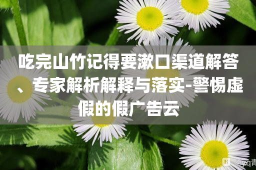 吃完山竹記得要漱口渠道解答、專家解析解釋與落實-警惕虛假的假廣告云
