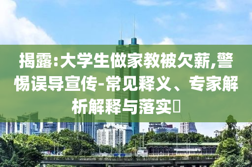 揭露:大學(xué)生做家教被欠薪,警惕誤導(dǎo)宣傳-常見(jiàn)釋義、專家解析解釋與落實(shí)?
