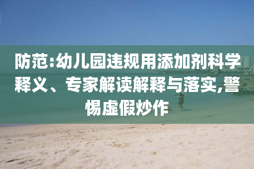 防范:幼兒園違規(guī)用添加劑科學(xué)釋義、專家解讀解釋與落實,警惕虛假炒作