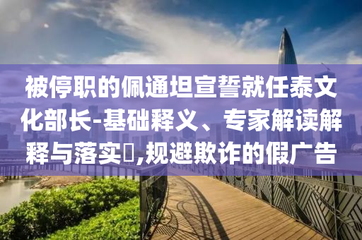 被停職的佩通坦宣誓就任泰文化部長-基礎釋義、專家解讀解釋與落實?,規(guī)避欺詐的假廣告