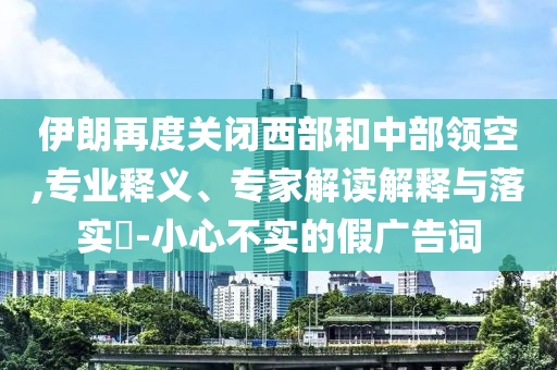 伊朗再度關(guān)閉西部和中部領(lǐng)空,專業(yè)釋義、專家解讀解釋與落實(shí)?-小心不實(shí)的假?gòu)V告詞