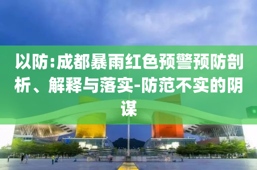 以防:成都暴雨紅色預(yù)警預(yù)防剖析、解釋與落實(shí)-防范不實(shí)的陰謀
