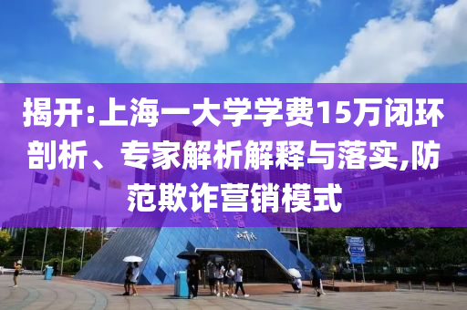 揭開:上海一大學(xué)學(xué)費(fèi)15萬閉環(huán)剖析、專家解析解釋與落實(shí),防范欺詐營(yíng)銷模式