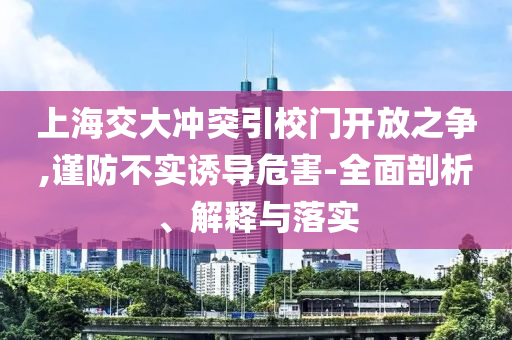 上海交大沖突引校門開放之爭(zhēng),謹(jǐn)防不實(shí)誘導(dǎo)危害-全面剖析、解釋與落實(shí)