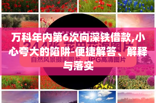 萬(wàn)科年內(nèi)第6次向深鐵借款,小心夸大的陷阱-便捷解答、解釋與落實(shí)