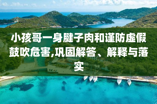小孩哥一身腱子肉和謹防虛假鼓吹危害,鞏固解答、解釋與落實
