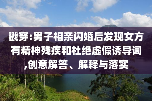 戳穿:男子相親閃婚后發(fā)現(xiàn)女方有精神殘疾和杜絕虛假誘導(dǎo)詞,創(chuàng)意解答、解釋與落實
